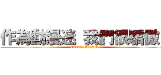 作為動漫迷 我們很驕傲！ (attack on titan)