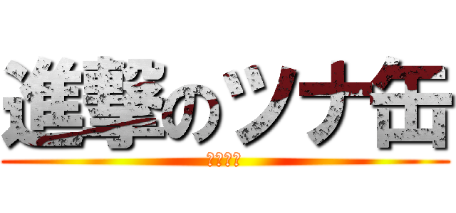 進撃のツナ缶 (ヤりてー)