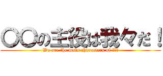 〇〇の主役は我々だ！ (We are the main characters of 〇〇！)