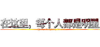在这里，每个人都是明星！ (Here, everybody is a star!)