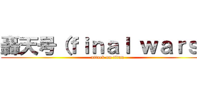 轟天号（ｆｉｎａｌ ｗａｒｓ） (attack on titan)