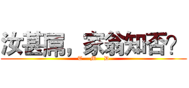 汝甚屌，家翁知否？ (T    M    D)