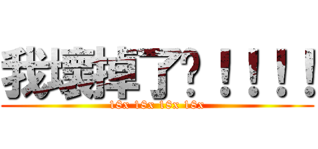 我壞掉了啊！！！！ (18x 18x 18x 18x)