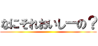 なにそれおいしーの？ ()