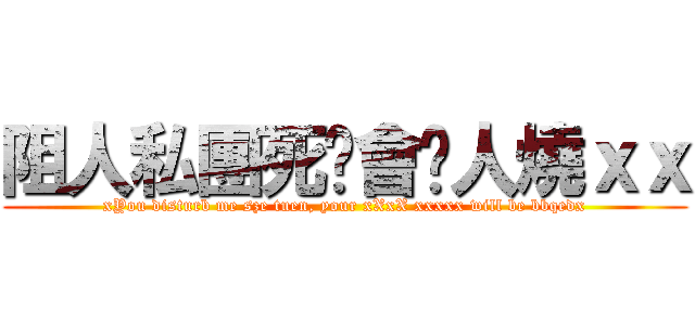 阻人私團死咗會畀人燒ｘｘ (xYou disturb me sze tuen, your xXxX xxxxx will be bbqedx)