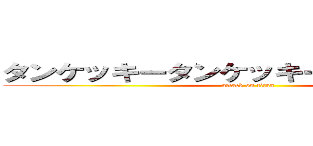 タンケッキータンケッキー気持ちーですわ (attack on titan)