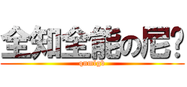 全知全能の尼玛 (qnmlgb)