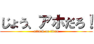 じょう、アホだろ！ (attack on titan)