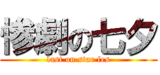 惨劇の七夕 (last on star fes)