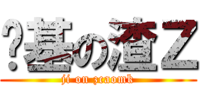 搞基の渣Ｚ (ji on zcaomk)