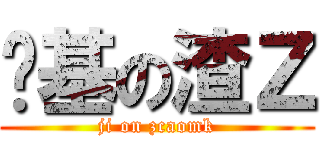 搞基の渣Ｚ (ji on zcaomk)