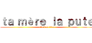 ｔａ ｍèｒｅ ｌａ ｐｕｔｅ (attack on titan)