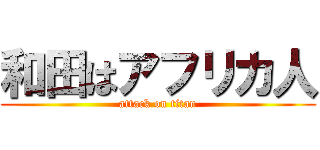 和田はアフリカ人 (attack on titan)