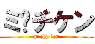 ミ¥チケン (michi ken)