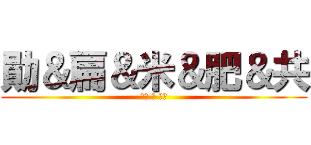 勛＆扁＆米＆肥＆共 (永恆 の 友誼)