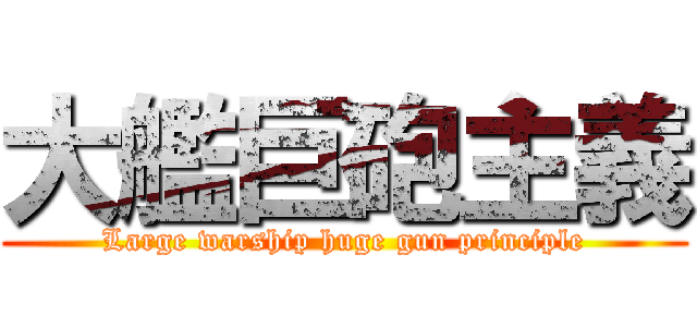 大艦巨砲主義 (Large warship huge gun principle)