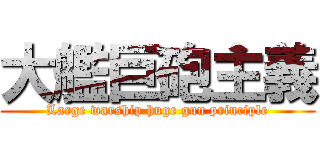 大艦巨砲主義 (Large warship huge gun principle)