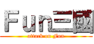 Ｆｕｎ三國 (attack on Fun)
