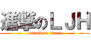進撃のＬＪＨ (attack on titan)