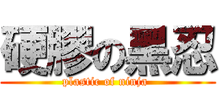 硬膠の黑忍 (plastic of ninja )