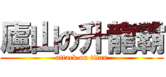 廬山の升龍霸 (attack on titan)