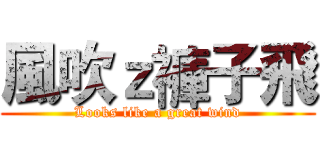 風吹ｚ褲子飛 (Looks like a great wind)