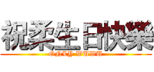 祝柔生日快樂 (ONLY WUWU)