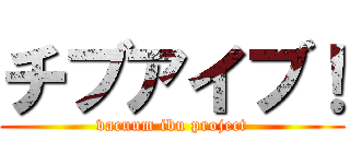 チブアイブ！ (vacuum ibu project)