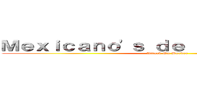 Ｍｅｘｉｃａｎｏ\'ｓ ｄｅ Ｒｉｏ Ｇｒａｎｄｅ (Attack On Border)