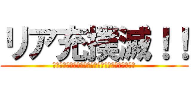 リア充撲滅！！ (リア充なんてくそくらいや！撲滅を全力で唱えようか)