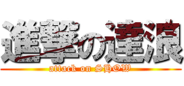 進撃の達浪 (attack on SHOW)