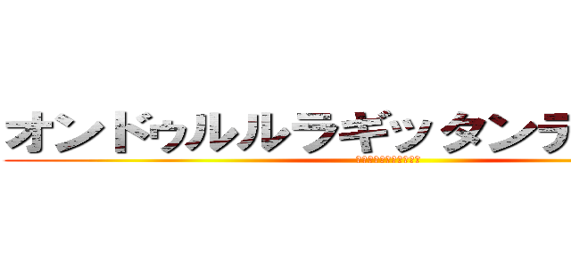 オンドゥルルラギッタンディスカー (本当に裏切ったんですか)