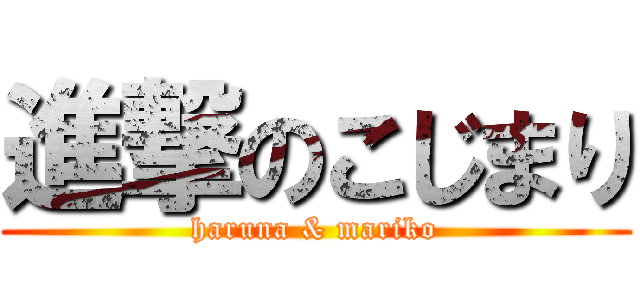 進撃のこじまり (haruna & mariko)