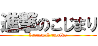 進撃のこじまり (haruna & mariko)