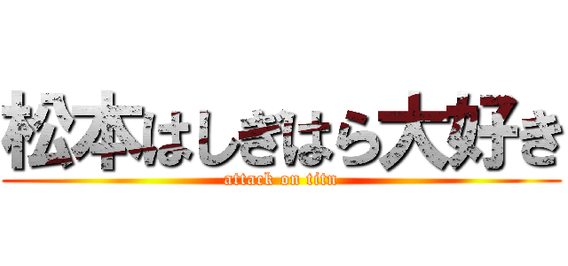 松本はしぎはら大好き (attack on titn)