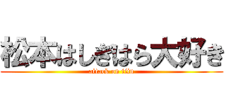 松本はしぎはら大好き (attack on titn)