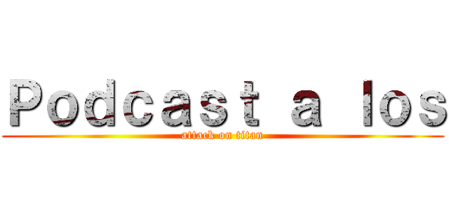 Ｐｏｄｃａｓｔ ａ ｌｏｓ (attack on titan)