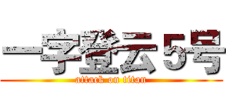 一字登云５号 (attack on titan)
