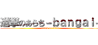 進撃のあらち－ｂａｎｇａｉ－ (attack on titけan)