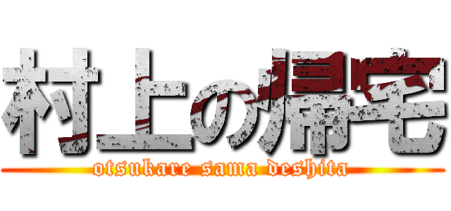 村上の帰宅 (otsukare sama deshita)