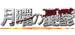 月曜の憂鬱 (blue at monday)