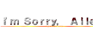 Ｉ'ｍ Ｓｏｒｒｙ， Ａｉｌｅｅｎ (i grew too large)