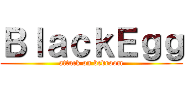 ＢｌａｃｋＥｇｇ (attack on bedroom)