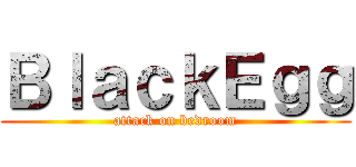 ＢｌａｃｋＥｇｇ (attack on bedroom)