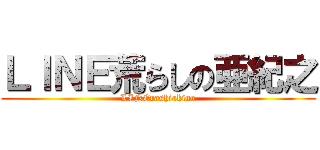 ＬＩＮＥ荒らしの亜紀之 (LINErashiakino)