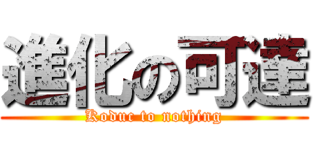 進化の可達 (Koduc to nothing)