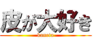 皮が大好き (kaneta)