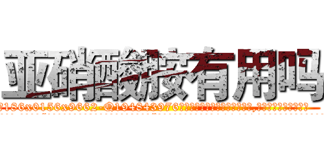 亚硝酸胺有用吗 (亚硝酸胺有用吗【电.话186x0156x9662-Q194843976林氏药业】我们做的是长期生意,靠的是老客户长期支持
参考消息网2月20日报道 韩媒称，“剩女多、离婚率高的城市，房价一定会上涨。”这是中国经济学家金岩石2016年12月参加在上海举行的房地产相关论坛时说的话。
)