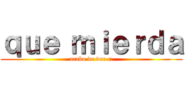 ｑｕｅ ｍｉｅｒｄａ (acabo de ver c:)