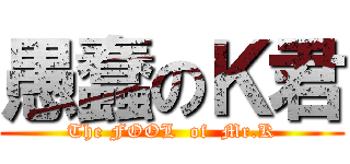 愚蠢のＫ君 (The FOOL  of  Mr.K)